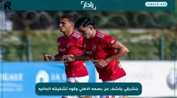 بنشرقي يكشف عن بصمة الأهلي وقوة تشكيلته الحالية